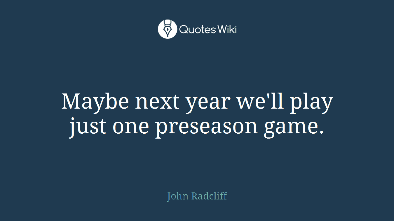 Maybe next year we'll play just one preseason game.