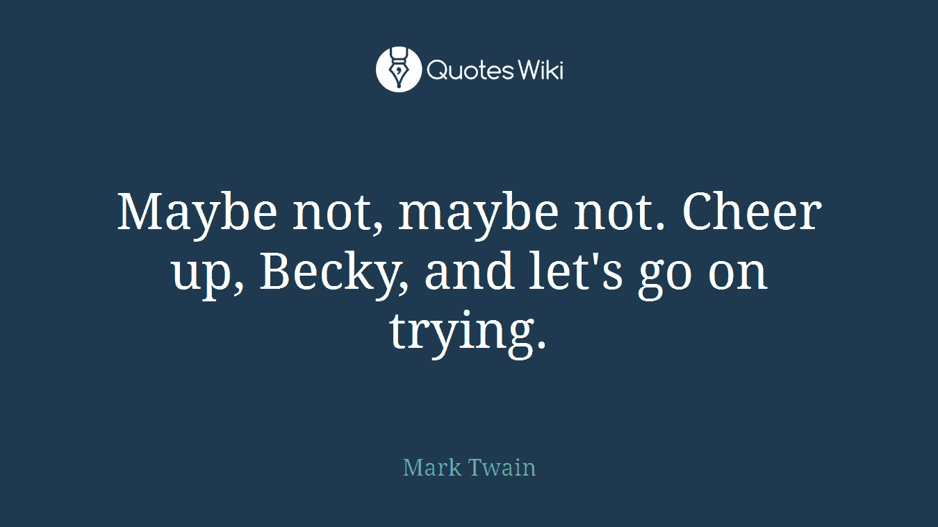 Maybe not, maybe not. Cheer up, Becky, and let's go on trying.