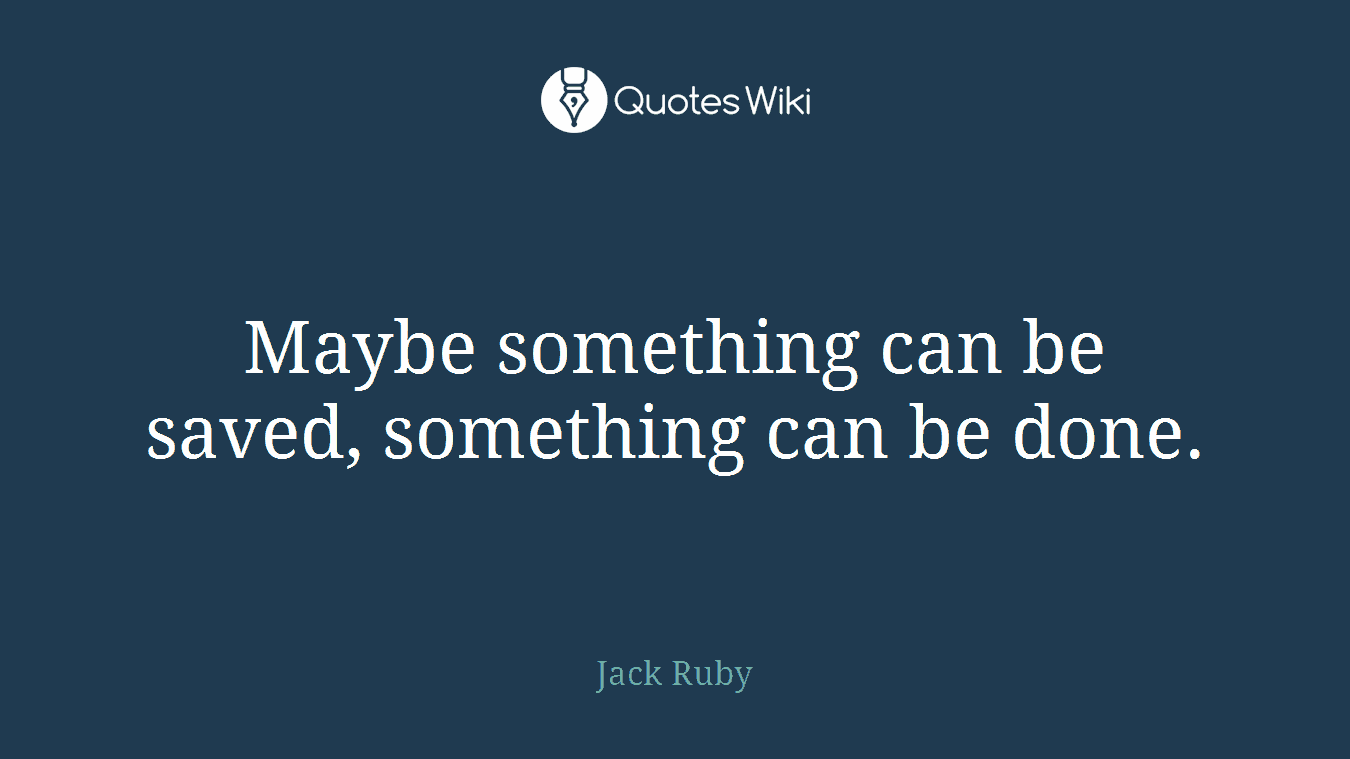 Maybe something can be saved, something can be done.