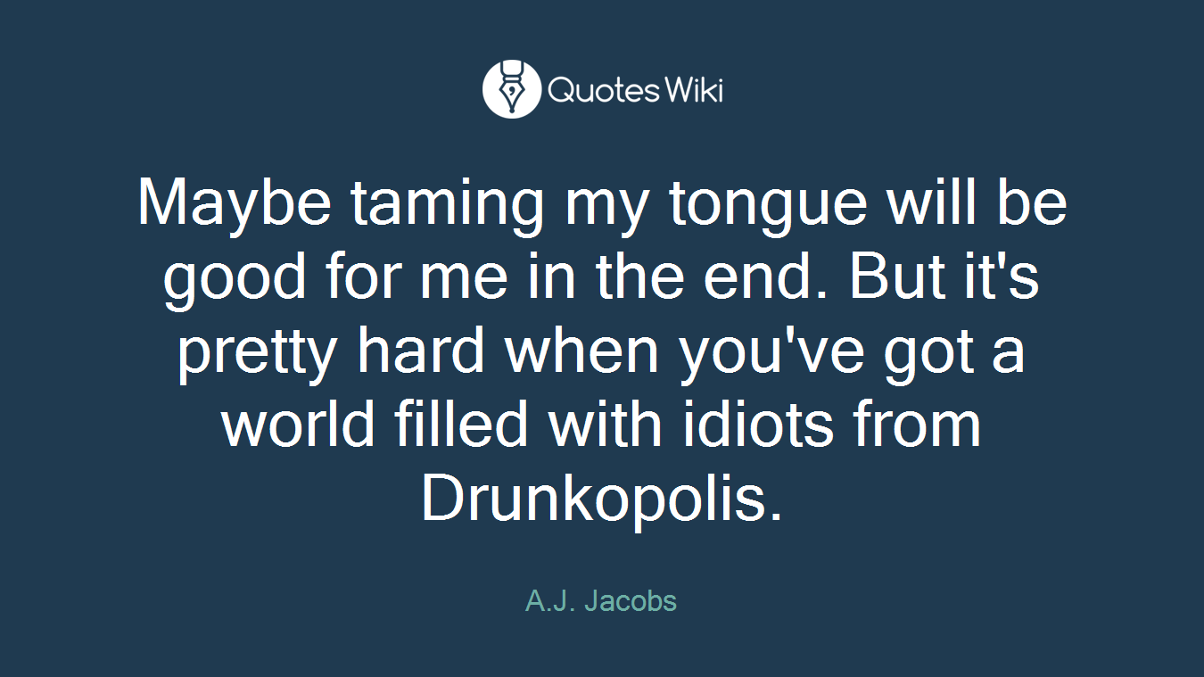Maybe taming my tongue will be good for me in the end. But it's pretty hard when you've got a world filled with idiots from Drunkopolis.