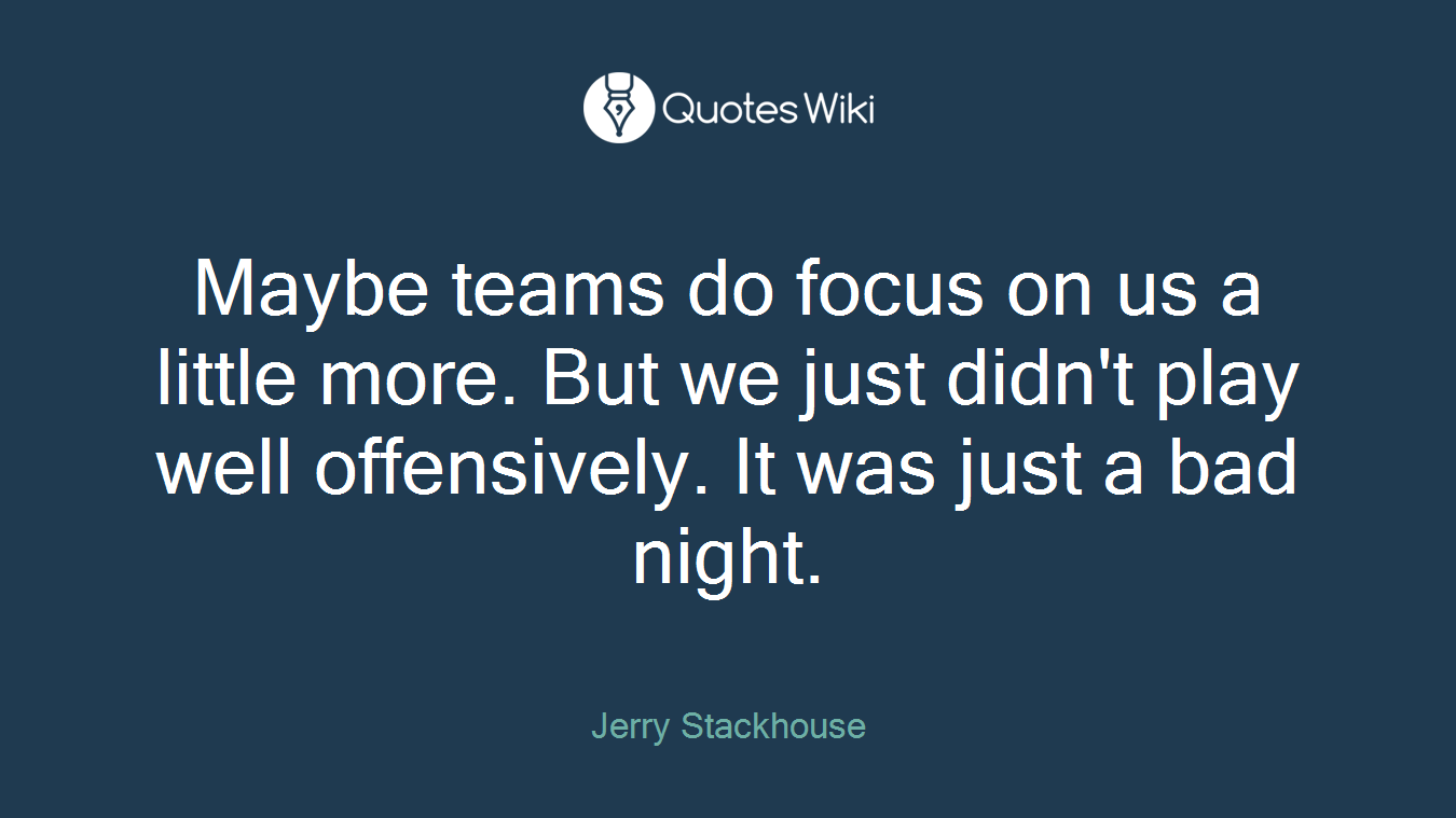 Maybe teams do focus on us a little more. But we just didn't play well offensively. It was just a bad night.