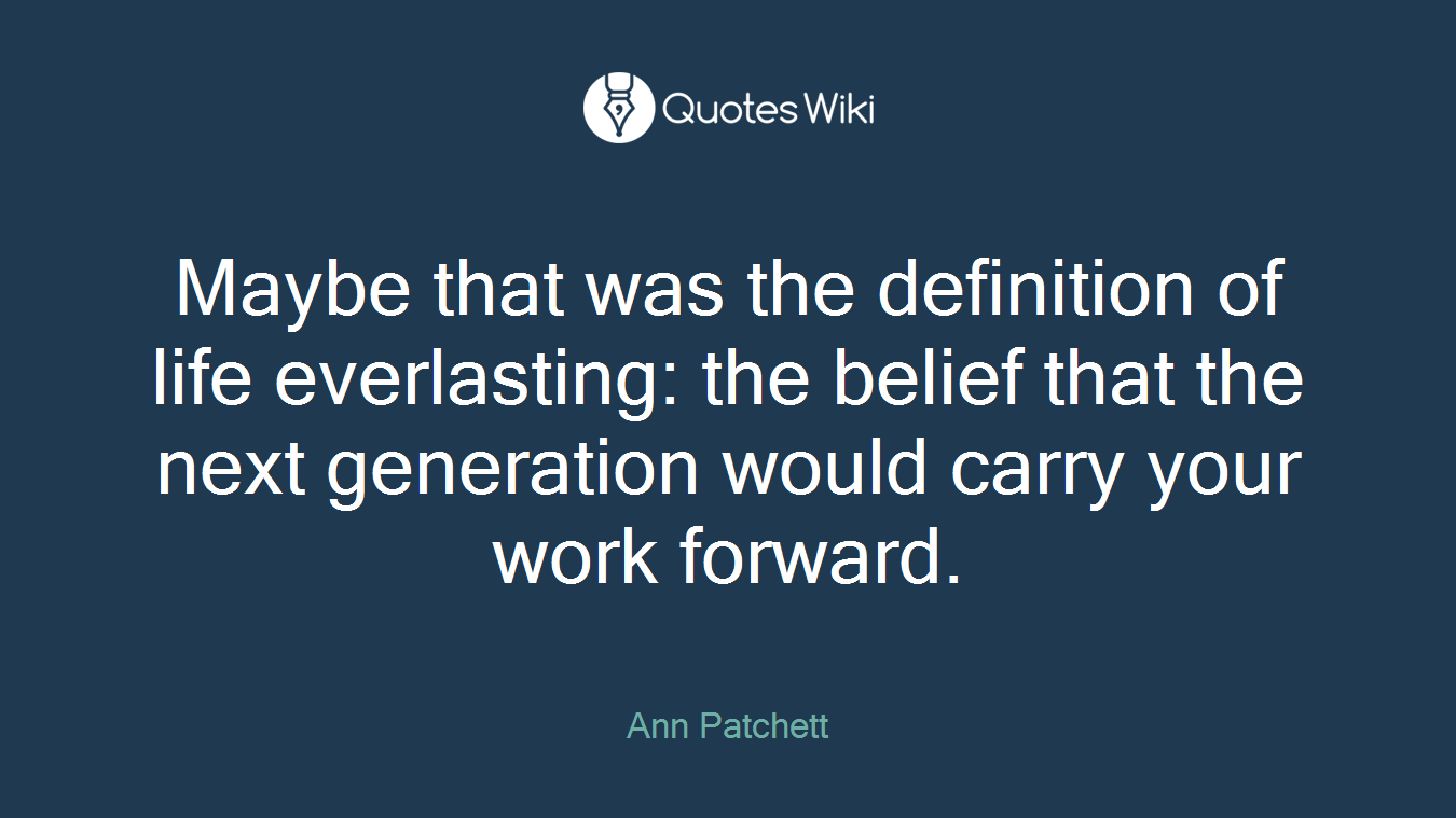 Maybe that was the definition of life everlasting: the belief that the next generation would carry your work forward.