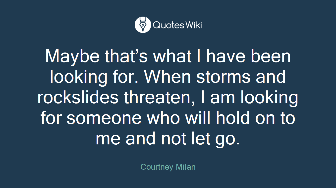 Maybe that’s what I have been looking for. When storms and rockslides threaten, I am looking for someone who will hold on to me and not let go.