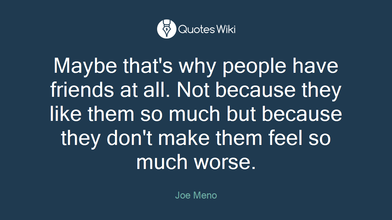 Maybe that's why people have friends at all. Not because they like them so much but because they don't make them feel so much worse.