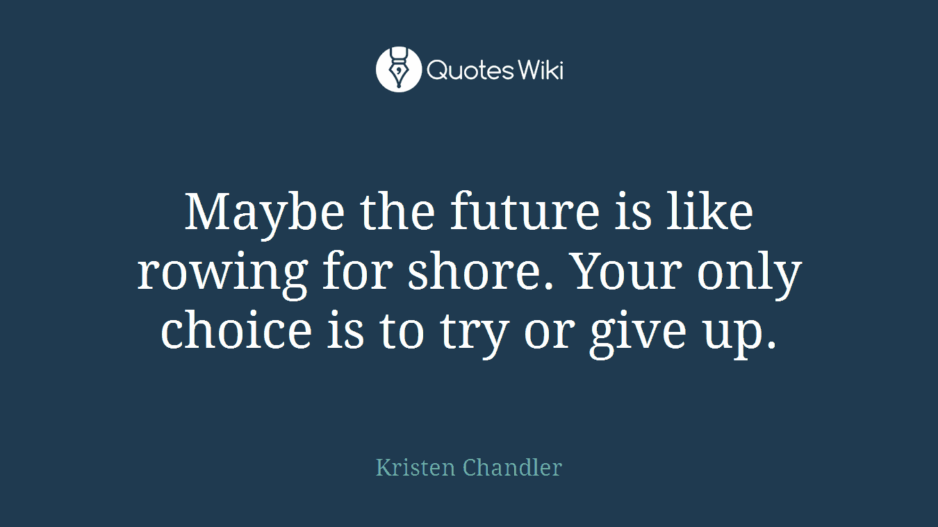Maybe the future is like rowing for shore. Your only choice is to try or give up.
