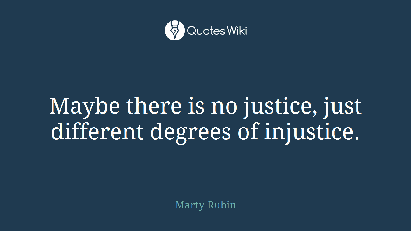 Maybe there is no justice, just different degrees of injustice.