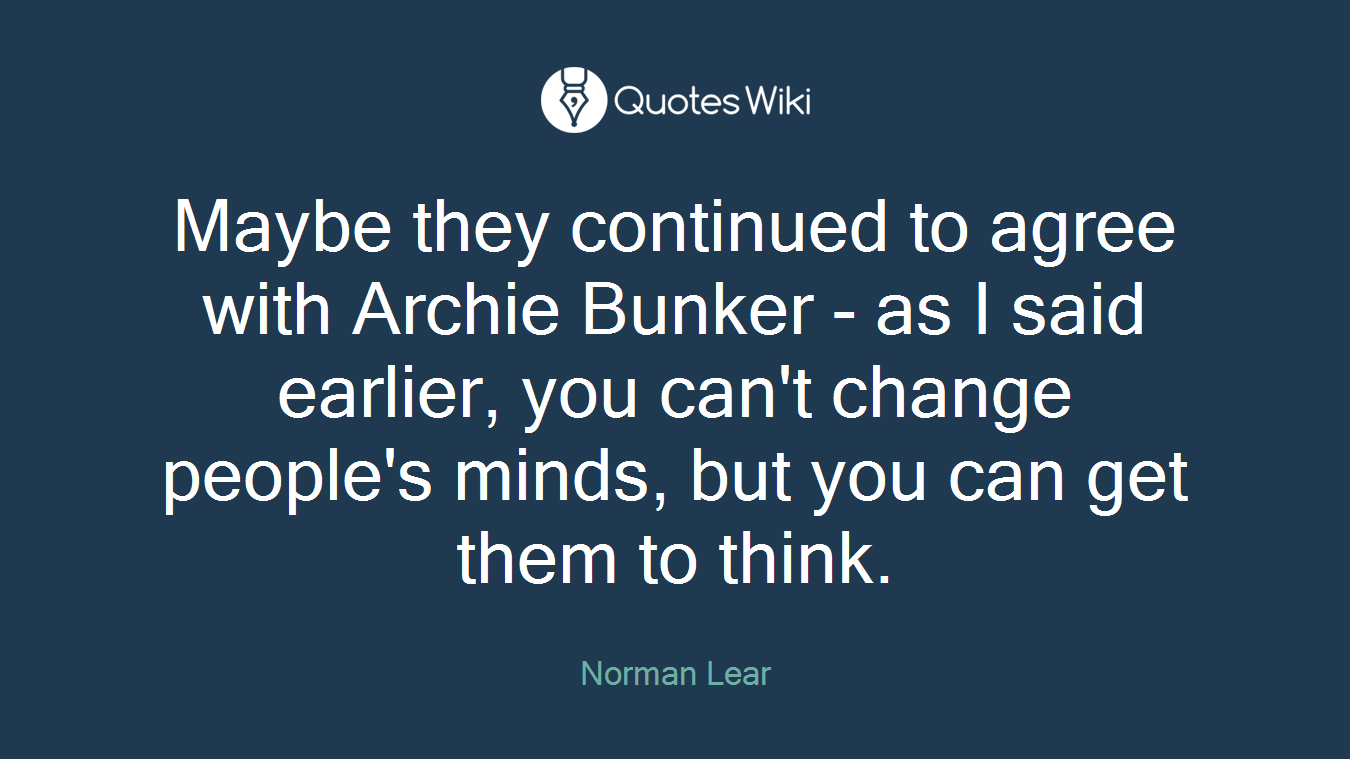 Maybe they continued to agree with Archie Bunker - as I said earlier, you can't change people's minds, but you can get them to think.