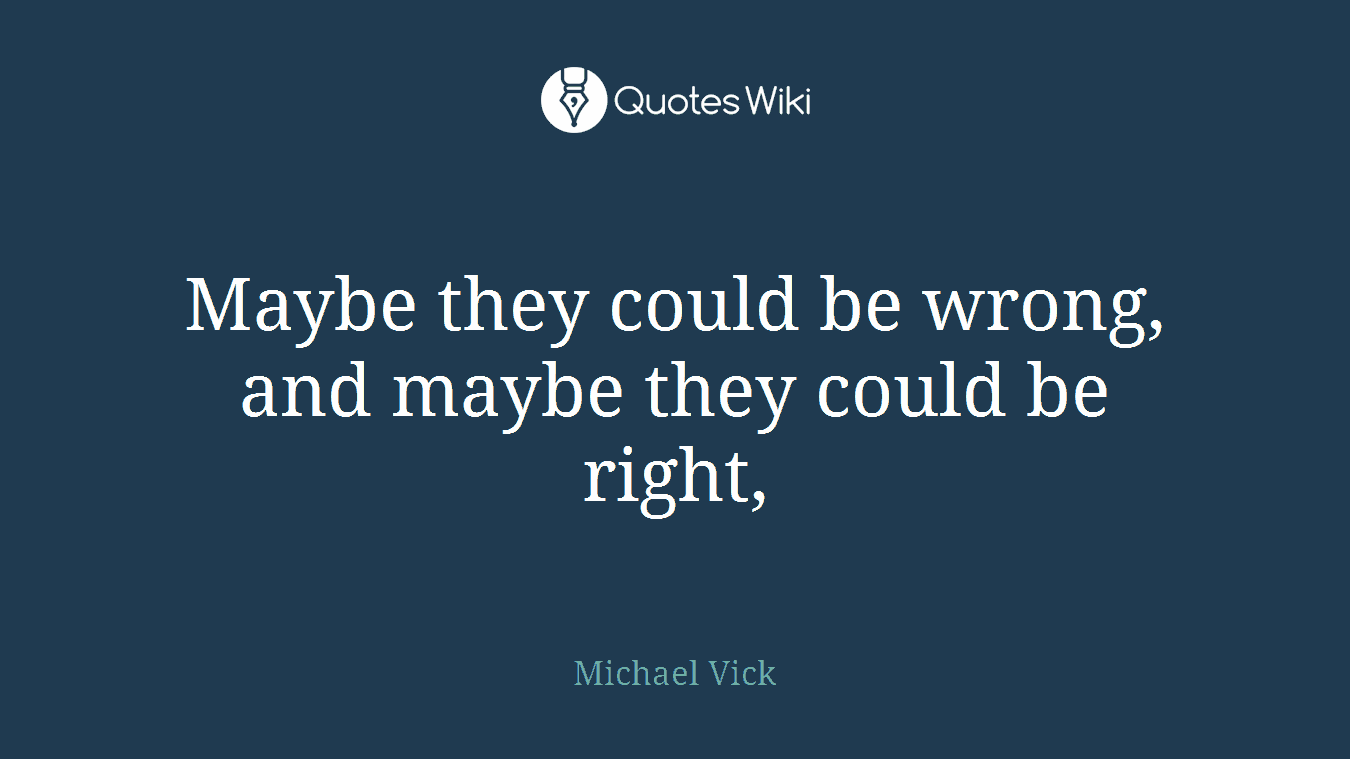 Maybe they could be wrong, and maybe they could be right,