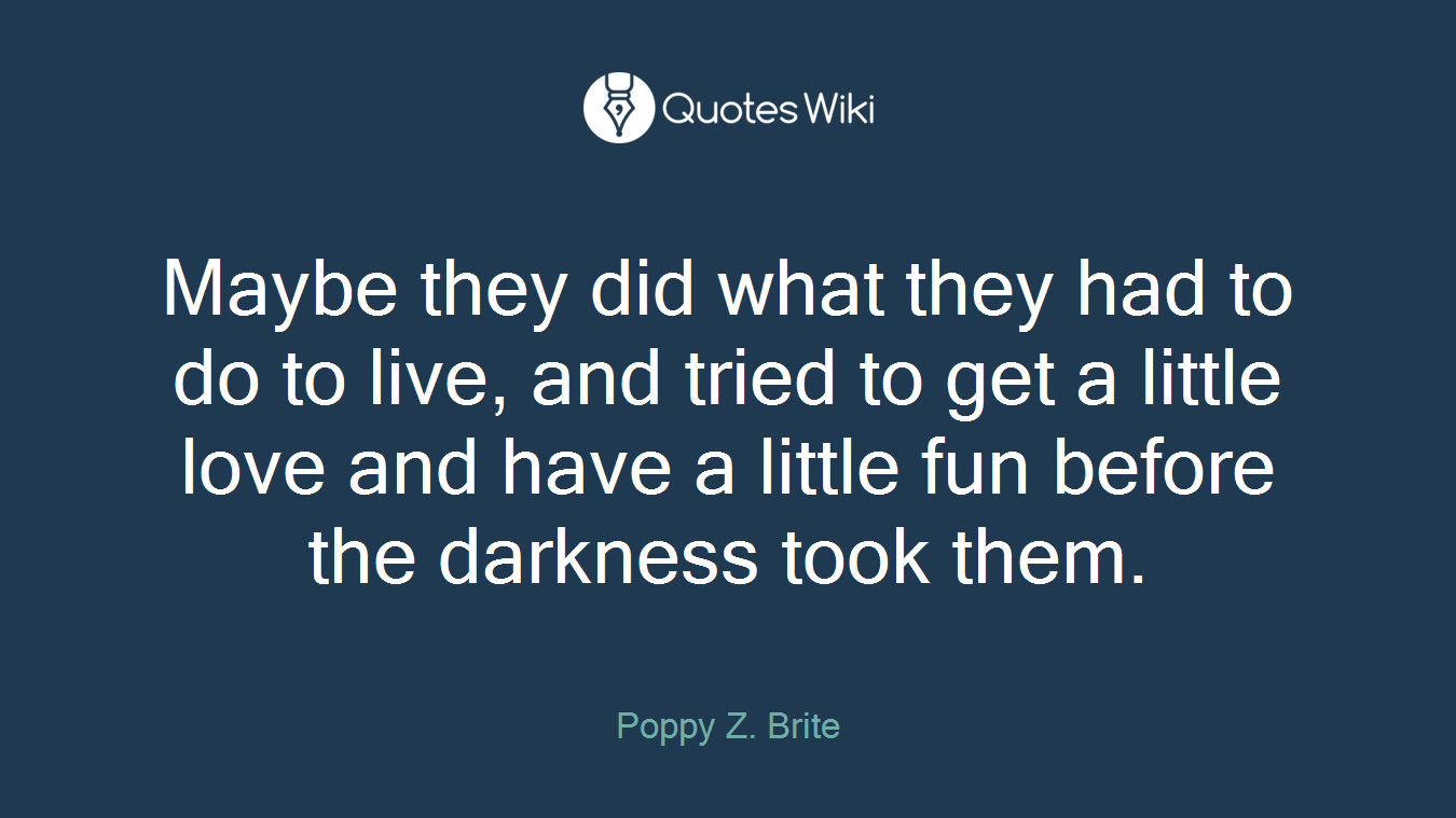 Maybe they did what they had to do to live, and tried to get a little love and have a little fun before the darkness took them.