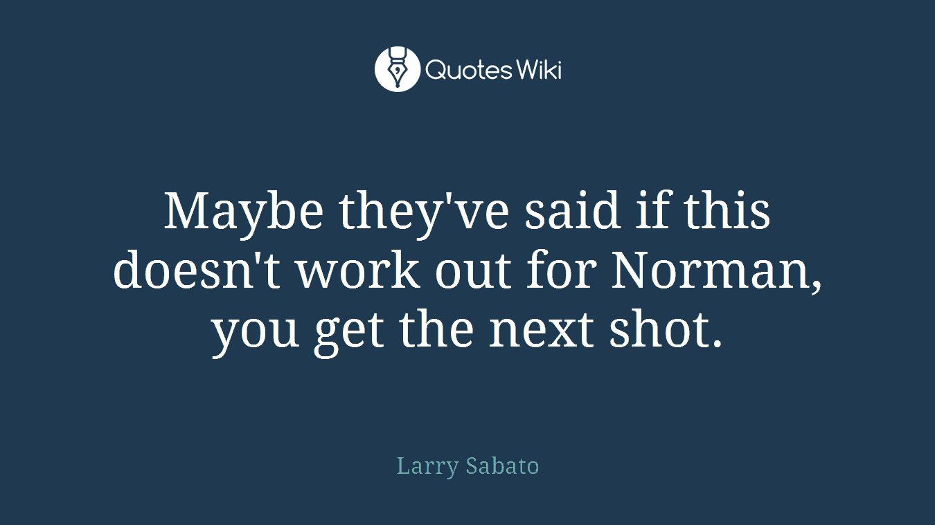 Maybe they've said if this doesn't work out for Norman, you get the next shot.
