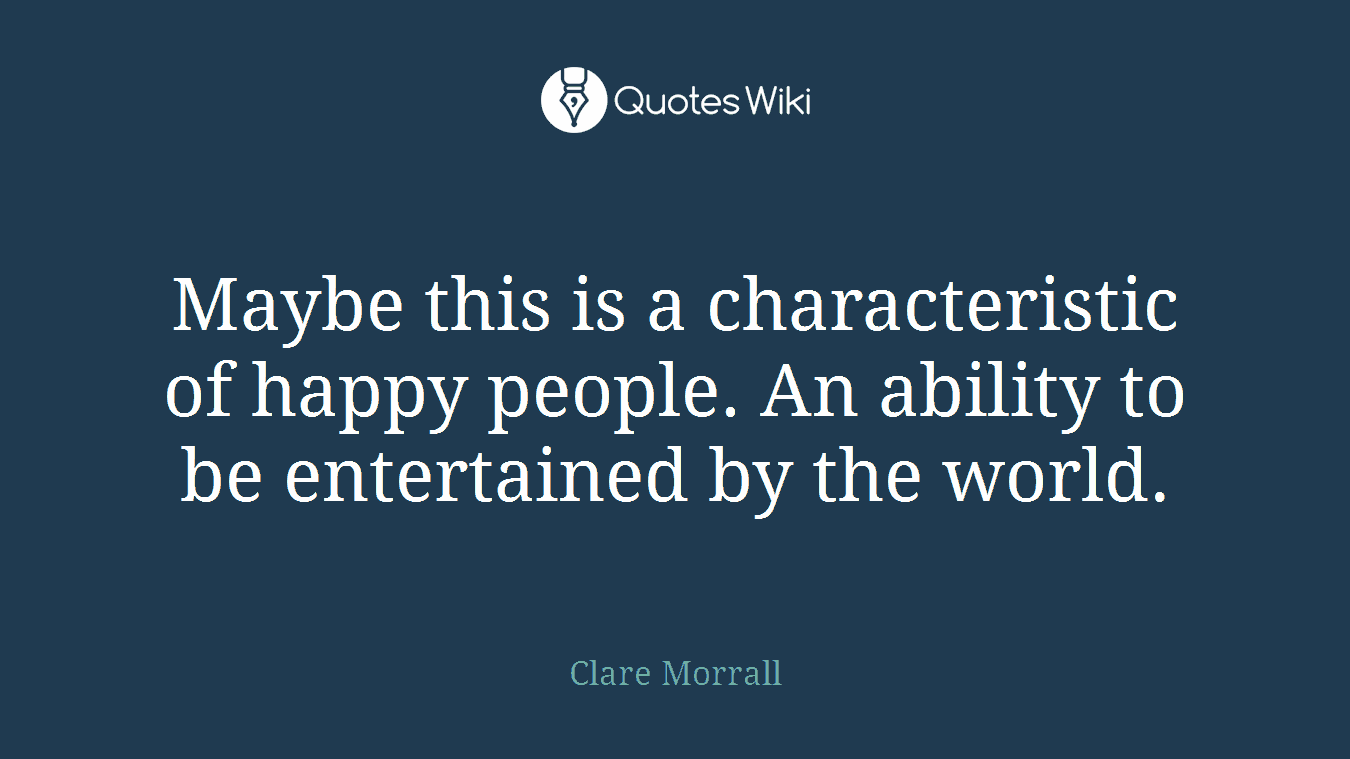 Maybe this is a characteristic of happy people. An ability to be entertained by the world.
