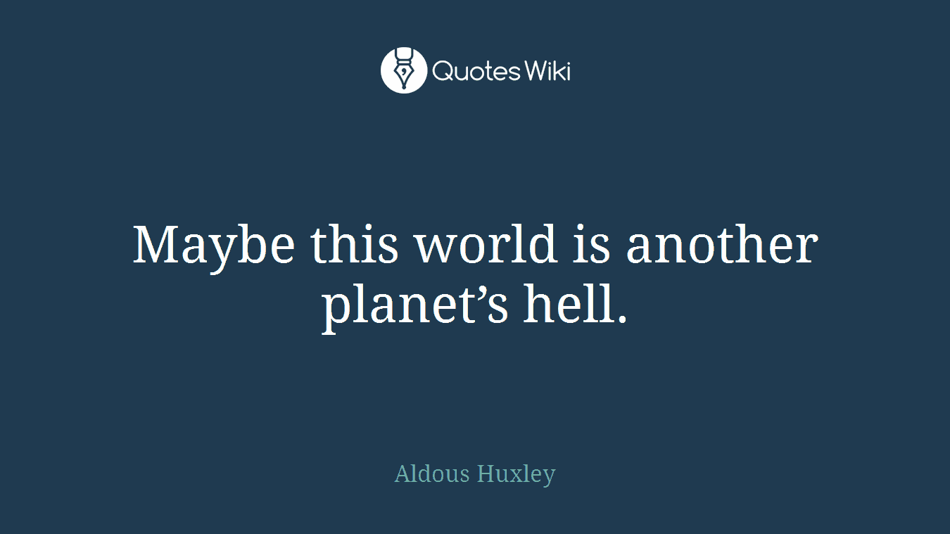 Maybe this world is another planet’s hell.