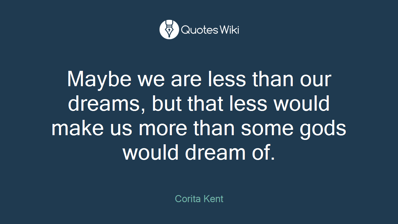 Maybe we are less than our dreams, but that less would make us more than some gods would dream of.
