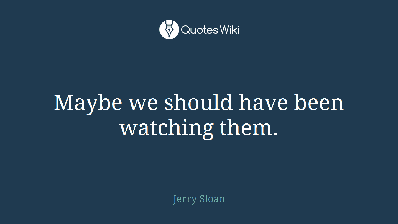 Maybe we should have been watching them.