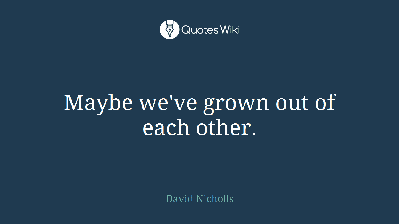 Maybe we've grown out of each other.