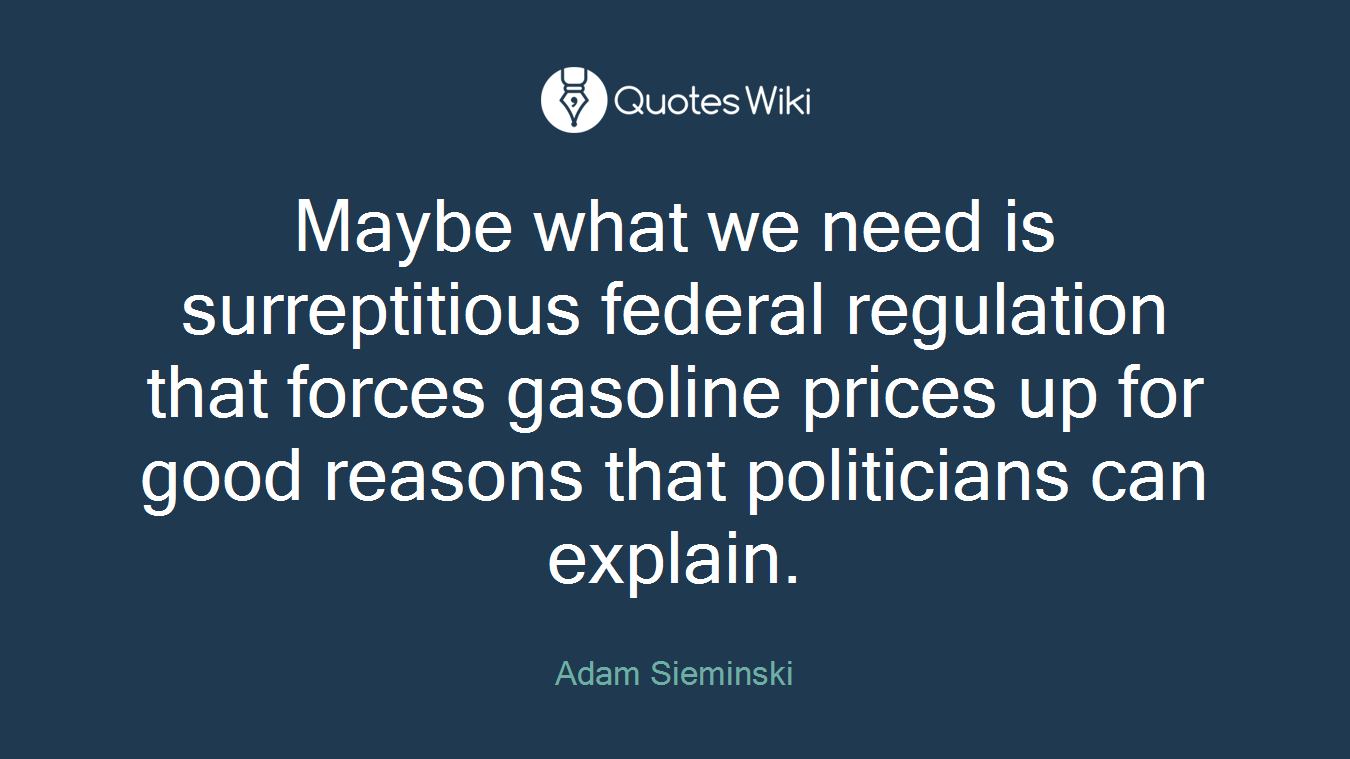 Maybe what we need is surreptitious federal regulation that forces gasoline prices up for good reasons that politicians can explain.