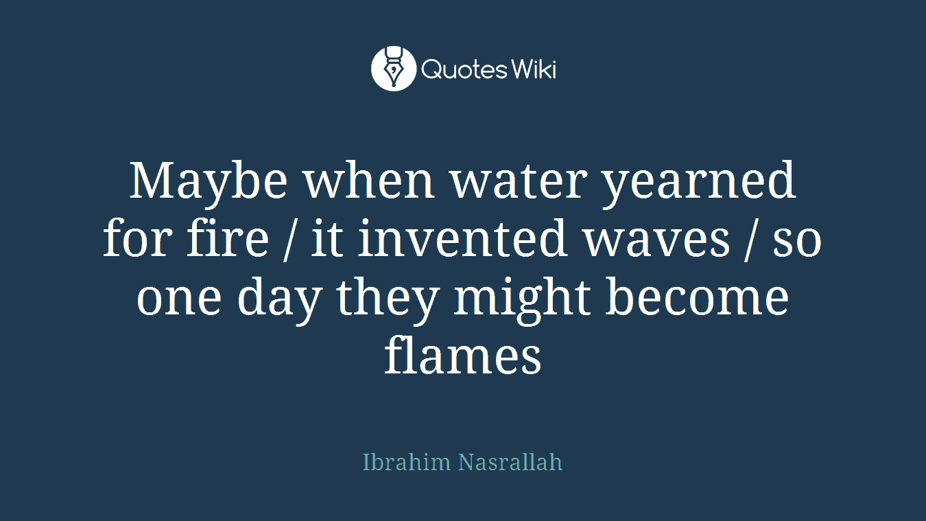 Maybe when water yearned for fire / it invented waves / so one day they might become flames