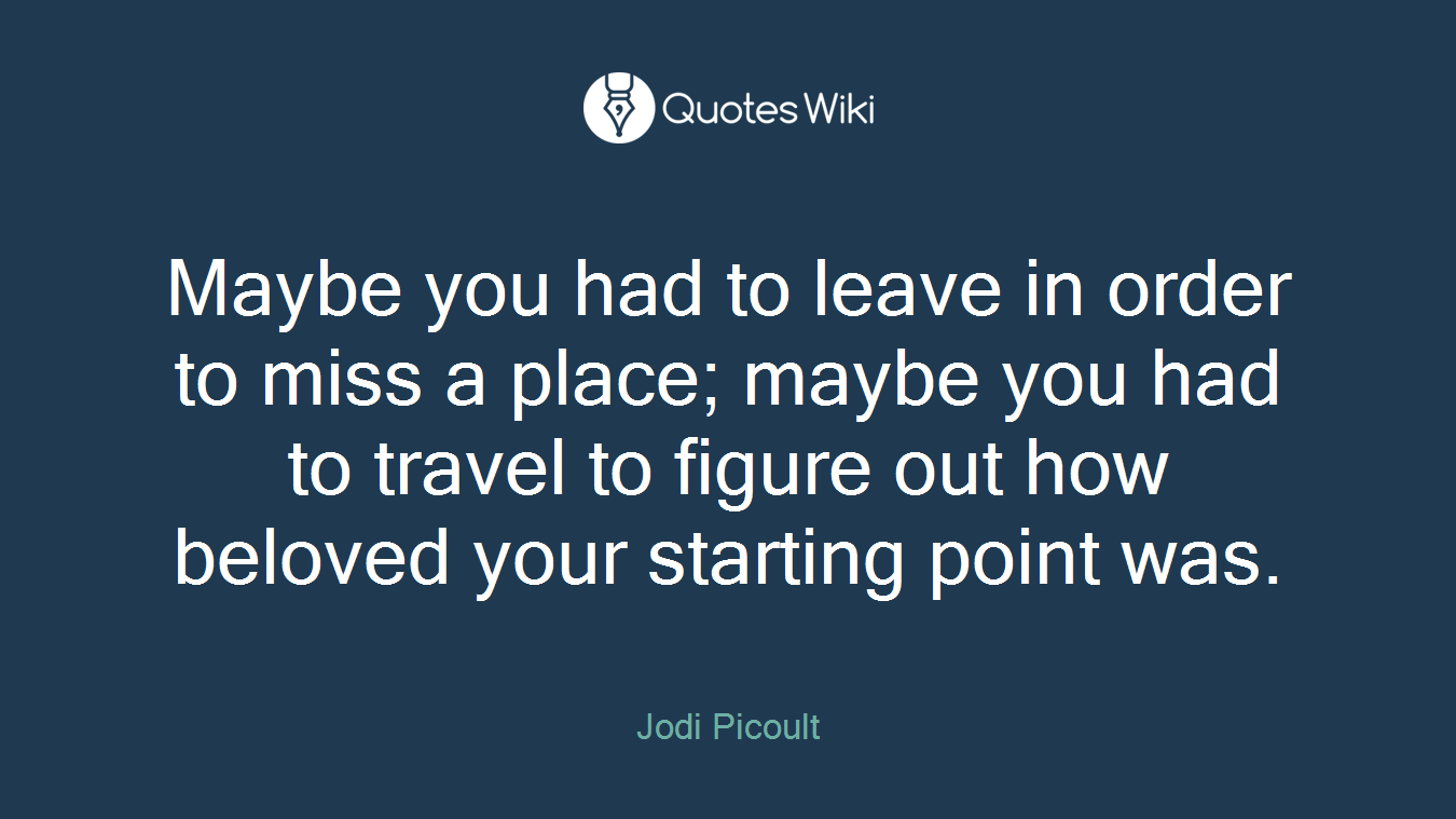 Maybe you had to leave in order to miss a place; maybe you had to travel to figure out how beloved your starting point was.