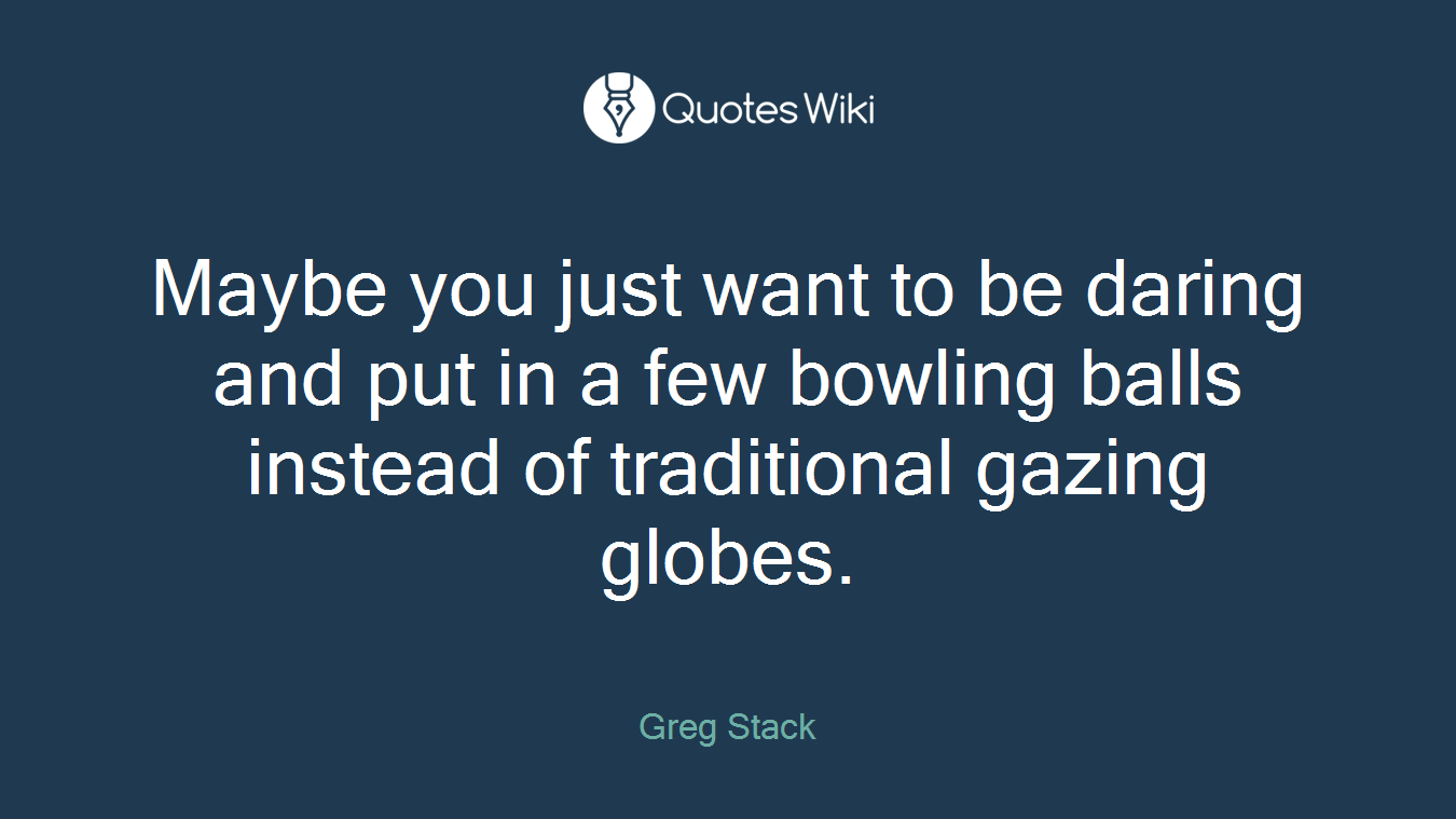 Maybe you just want to be daring and put in a few bowling balls instead of traditional gazing globes.