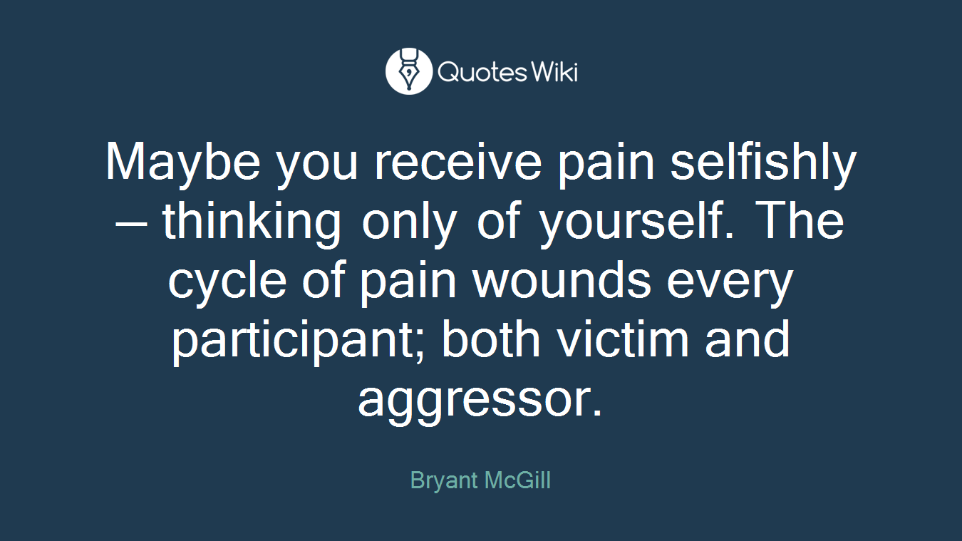 Maybe you receive pain selfishly — thinking only of yourself. The cycle of pain wounds every participant; both victim and aggressor.
