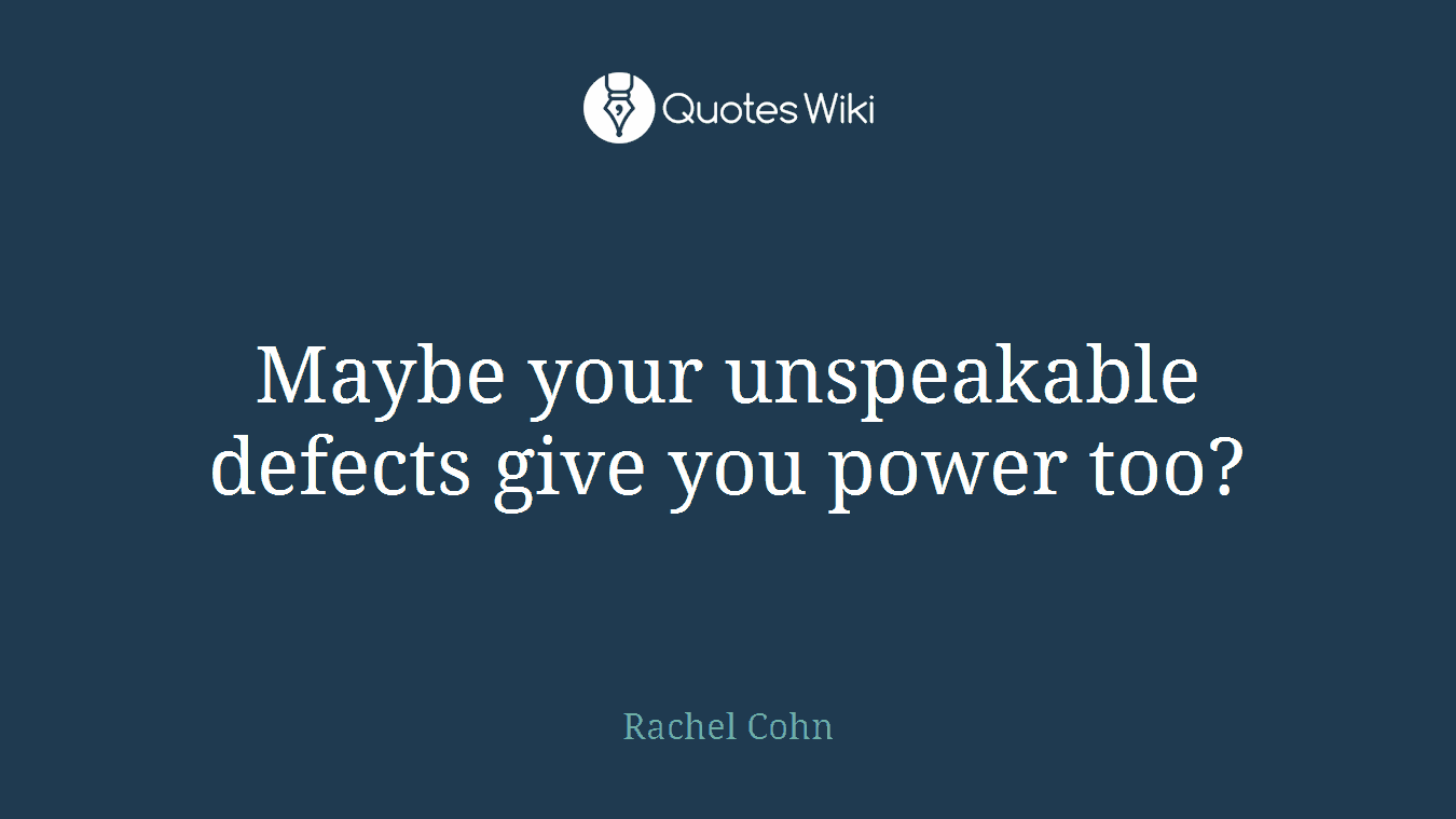 Maybe your unspeakable defects give you power too?