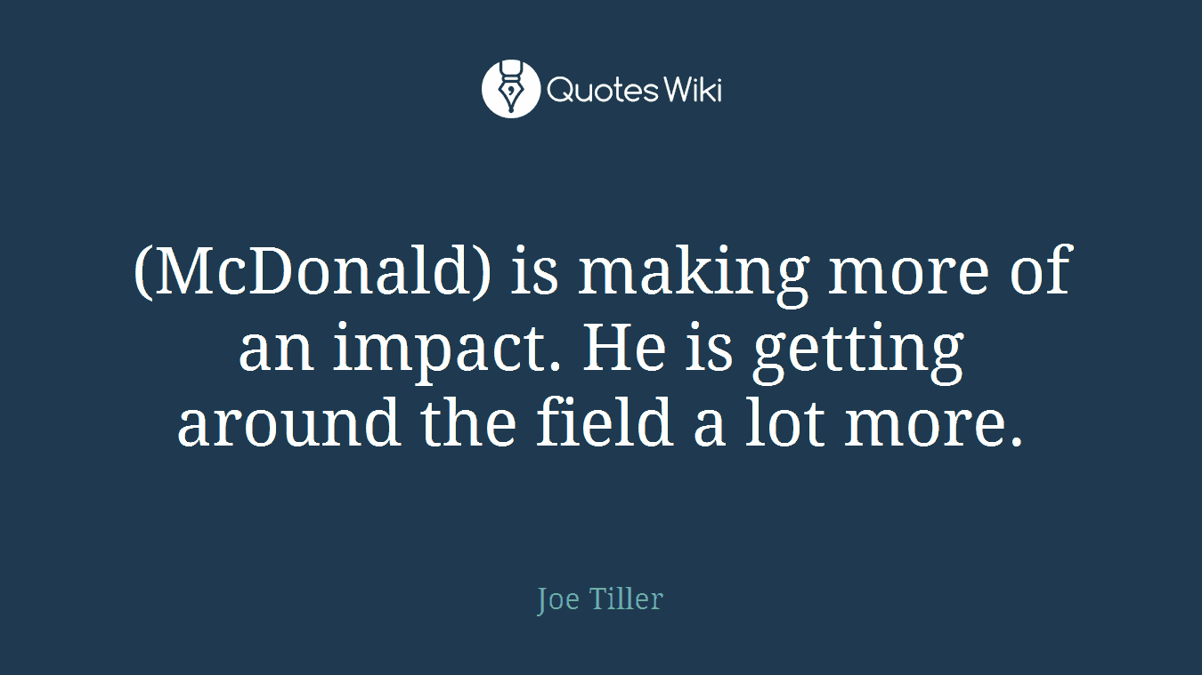 (McDonald) is making more of an impact. He is getting around the field a lot more.
