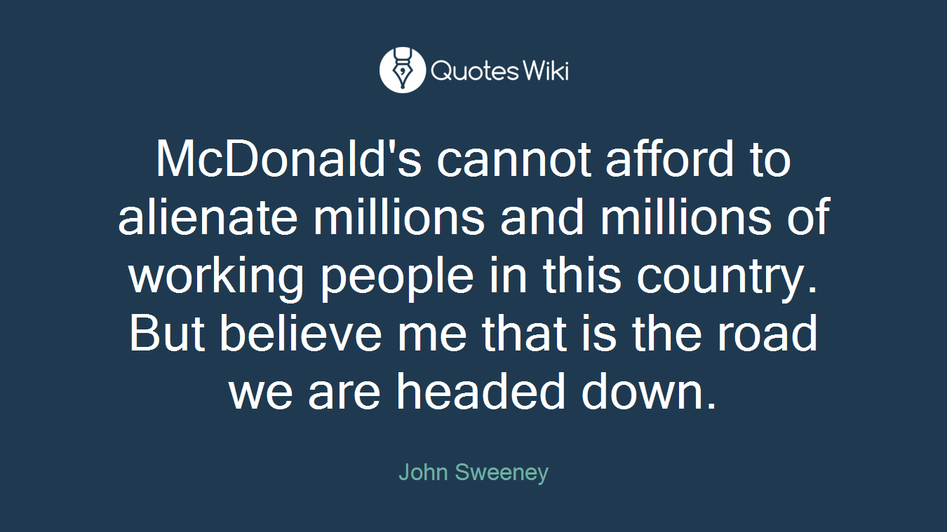 McDonald's cannot afford to alienate millions and millions of working people in this country. But believe me that is the road we are headed down.