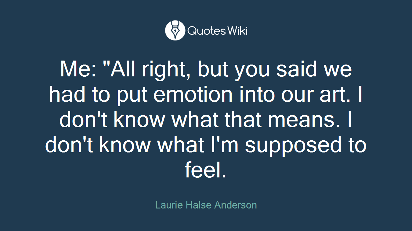 Me: "All right, but you said we had to put emotion into our art. I don't know what that means. I don't know what I'm supposed to feel.