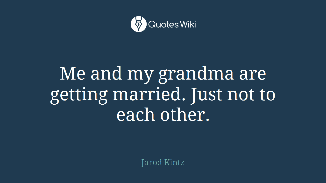 Me and my grandma are getting married. Just not to each other.
