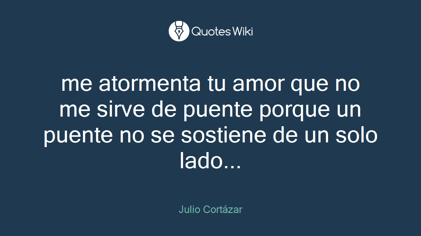 me atormenta tu amor que no me sirve de puente porque un puente no se sostiene de un solo lado...