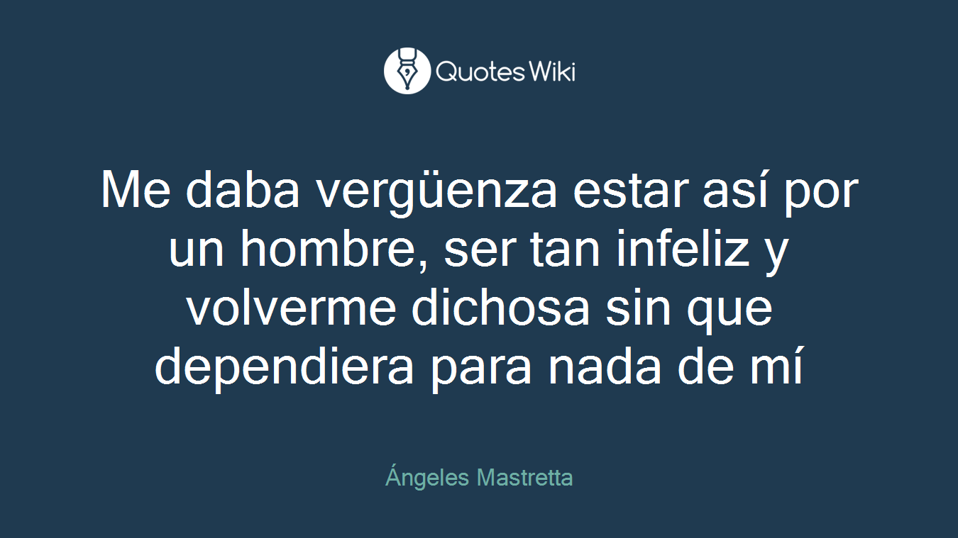 Me daba vergüenza estar así por un hombre, ser tan infeliz y volverme dichosa sin que dependiera para nada de mí