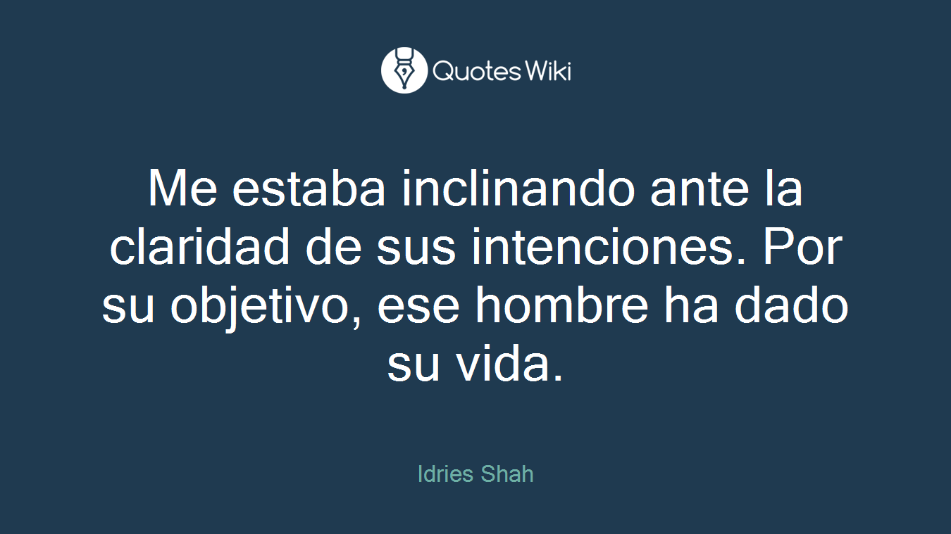 Me estaba inclinando ante la claridad de sus intenciones. Por su objetivo, ese hombre ha dado su vida.