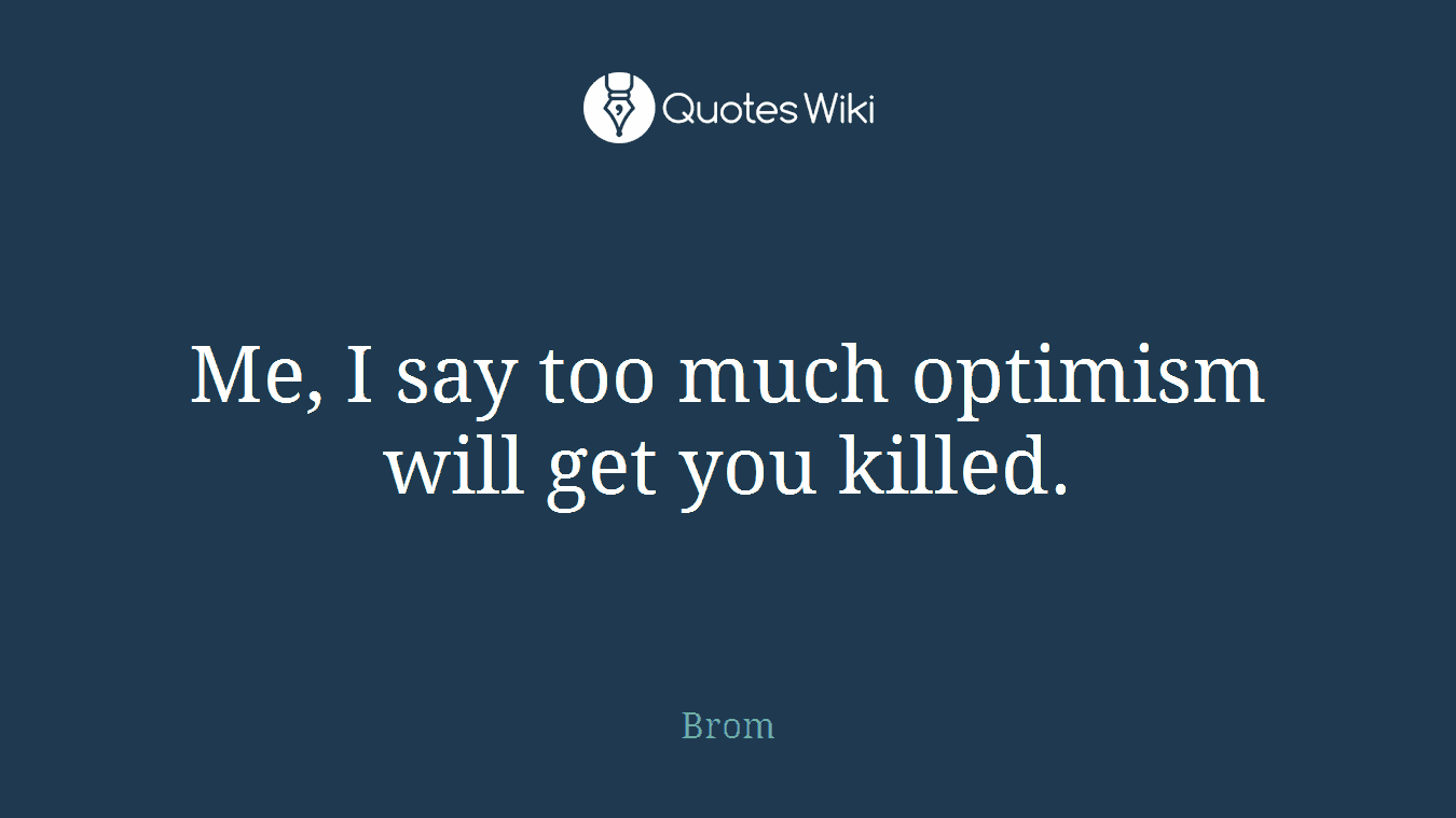 Me, I say too much optimism will get you killed.