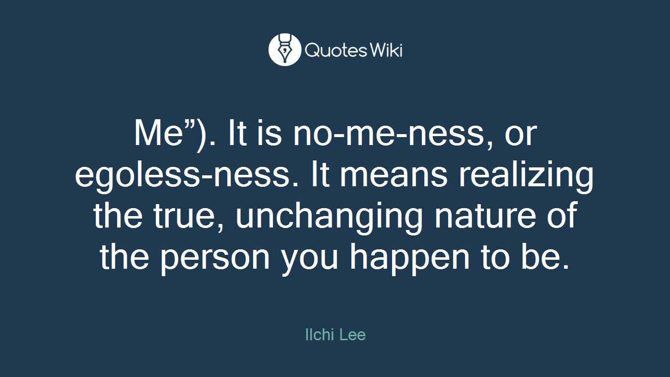 Me”). It is no-me-ness, or egoless-ness. It means realizing the true, unchanging nature of the person you happen to be.