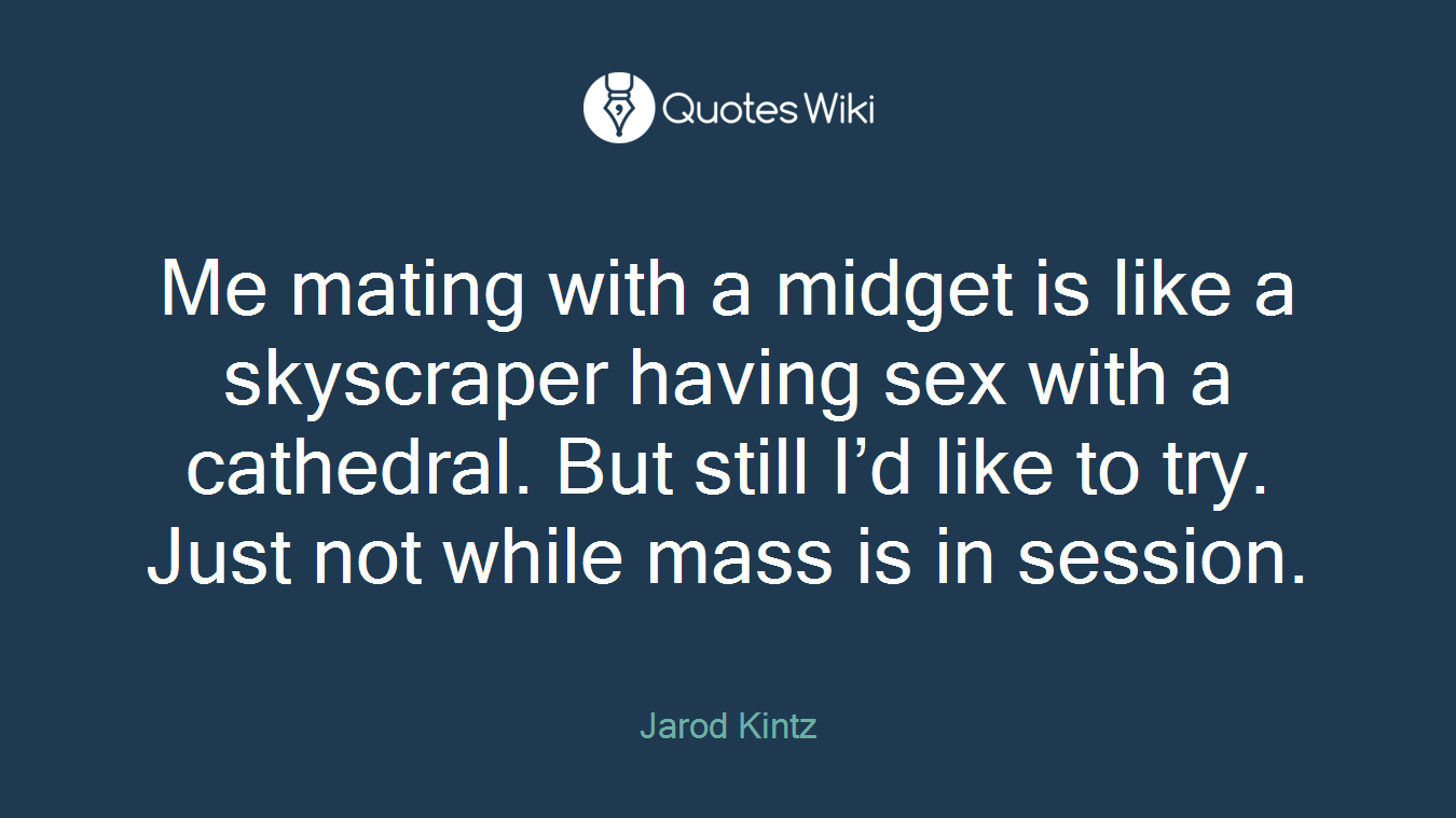 Me mating with a midget is like a skyscraper having sex with a cathedral. But still I’d like to try. Just not while mass is in session.
