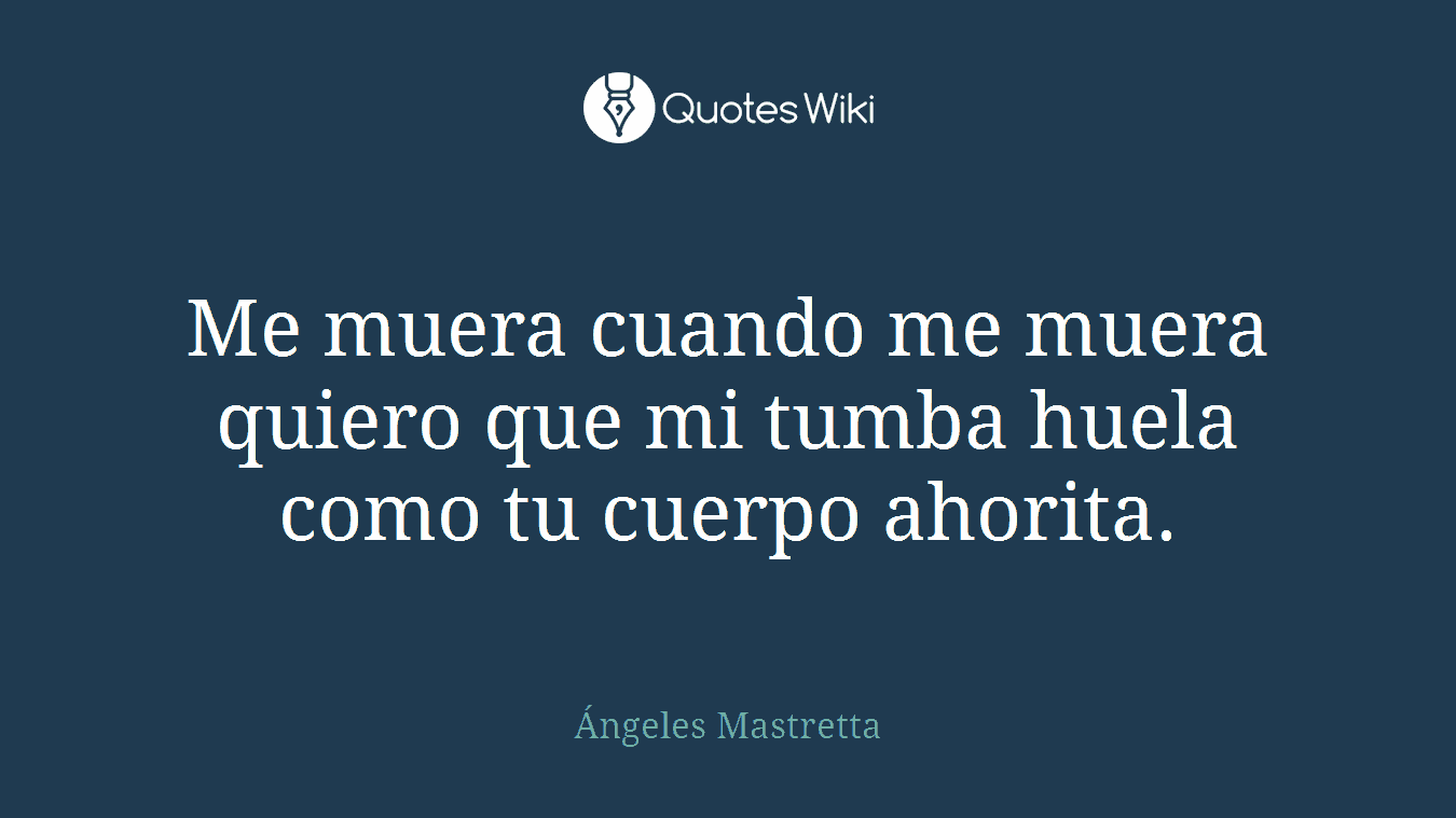 Me muera cuando me muera quiero que mi tumba huela como tu cuerpo ahorita.
