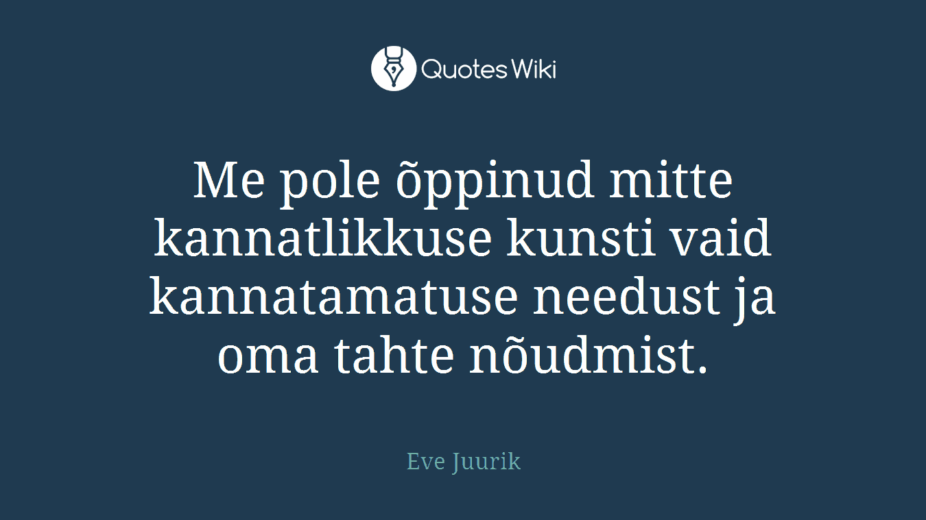 Me pole õppinud mitte kannatlikkuse kunsti vaid kannatamatuse needust ja oma tahte nõudmist.