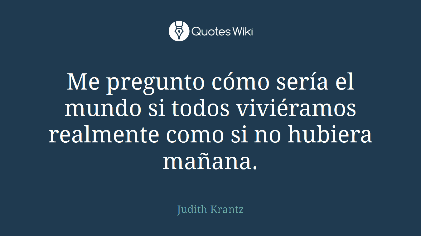 Me pregunto cómo sería el mundo si todos viviéramos realmente como si no hubiera mañana.