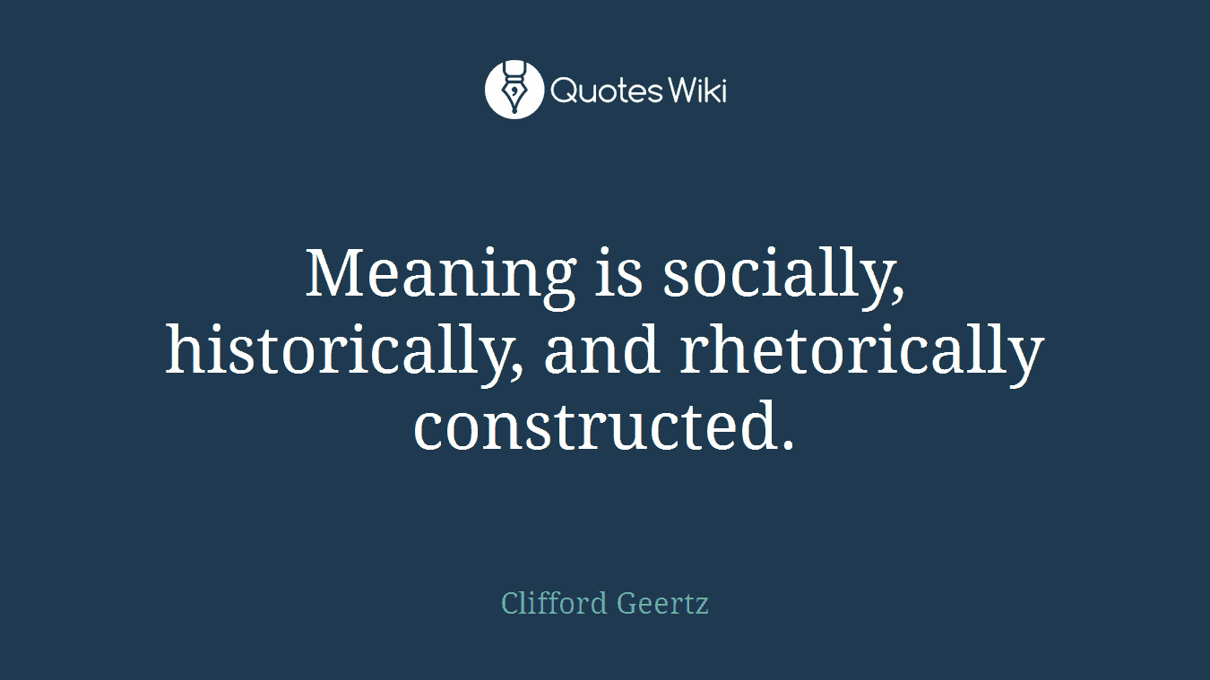 Meaning is socially, historically, and rhetorically constructed.