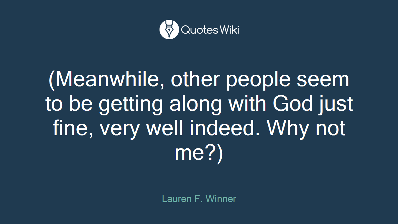 (Meanwhile, other people seem to be getting along with God just fine, very well indeed. Why not me?)