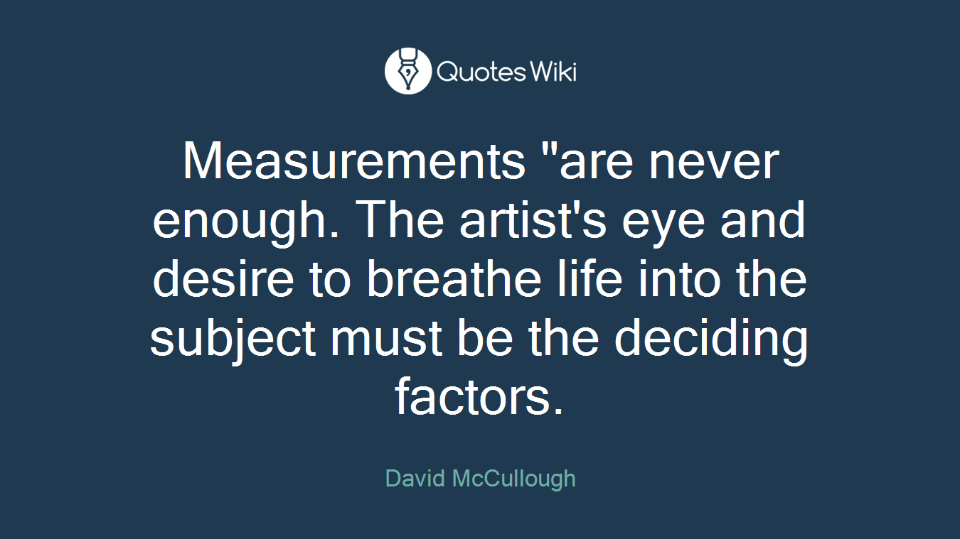 Measurements "are never enough. The artist's eye and desire to breathe life into the subject must be the deciding factors.