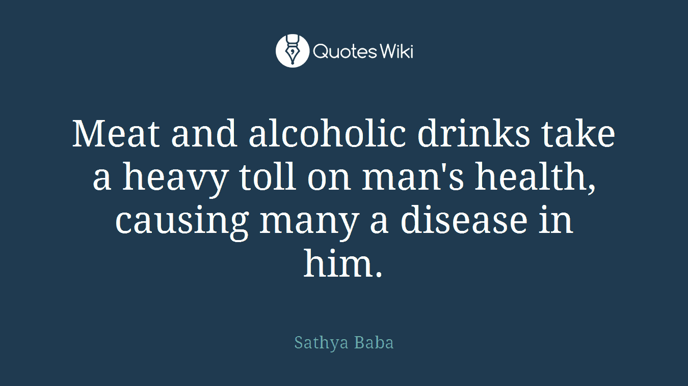 Meat and alcoholic drinks take a heavy toll on man's health, causing many a disease in him.