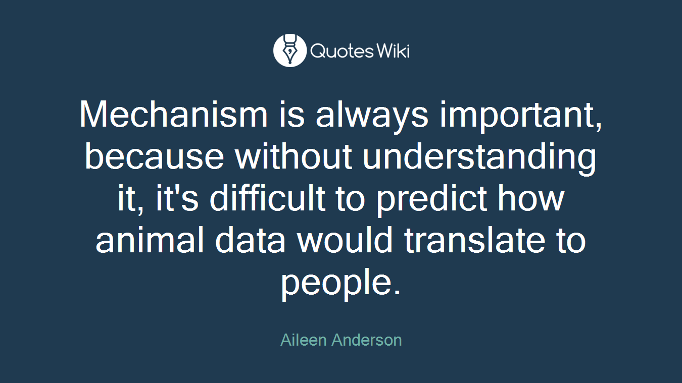 Mechanism is always important, because without understanding it, it's difficult to predict how animal data would translate to people.