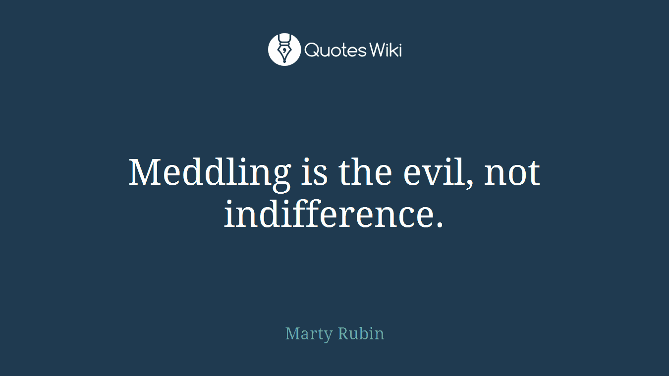 Meddling is the evil, not indifference.