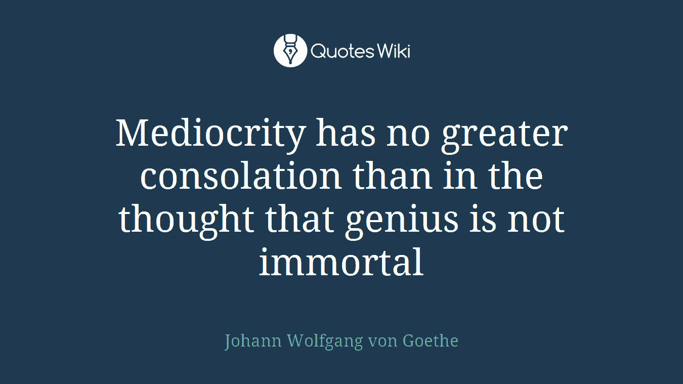 Mediocrity has no greater consolation than in the thought that genius is not immortal