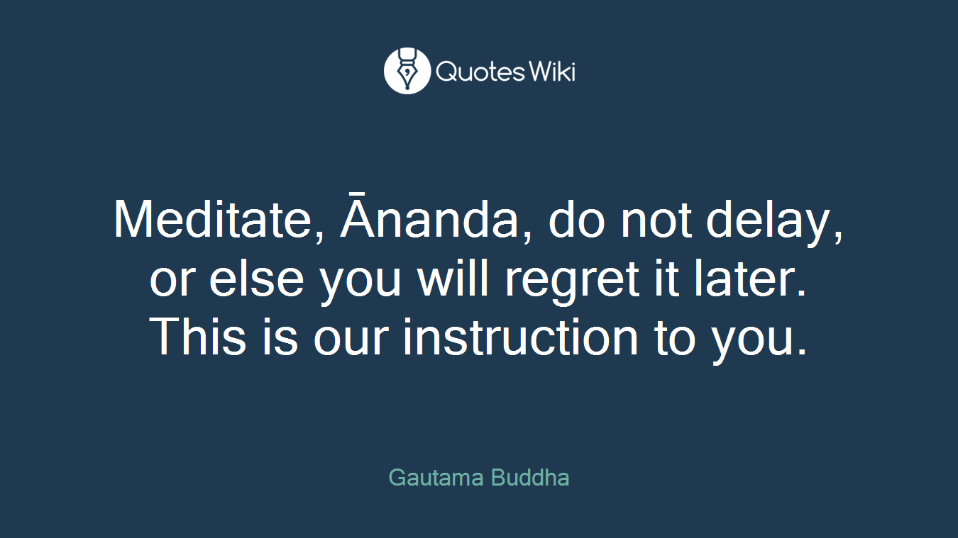 Meditate, Ānanda, do not delay, or else you will regret it later. This is our instruction to you.