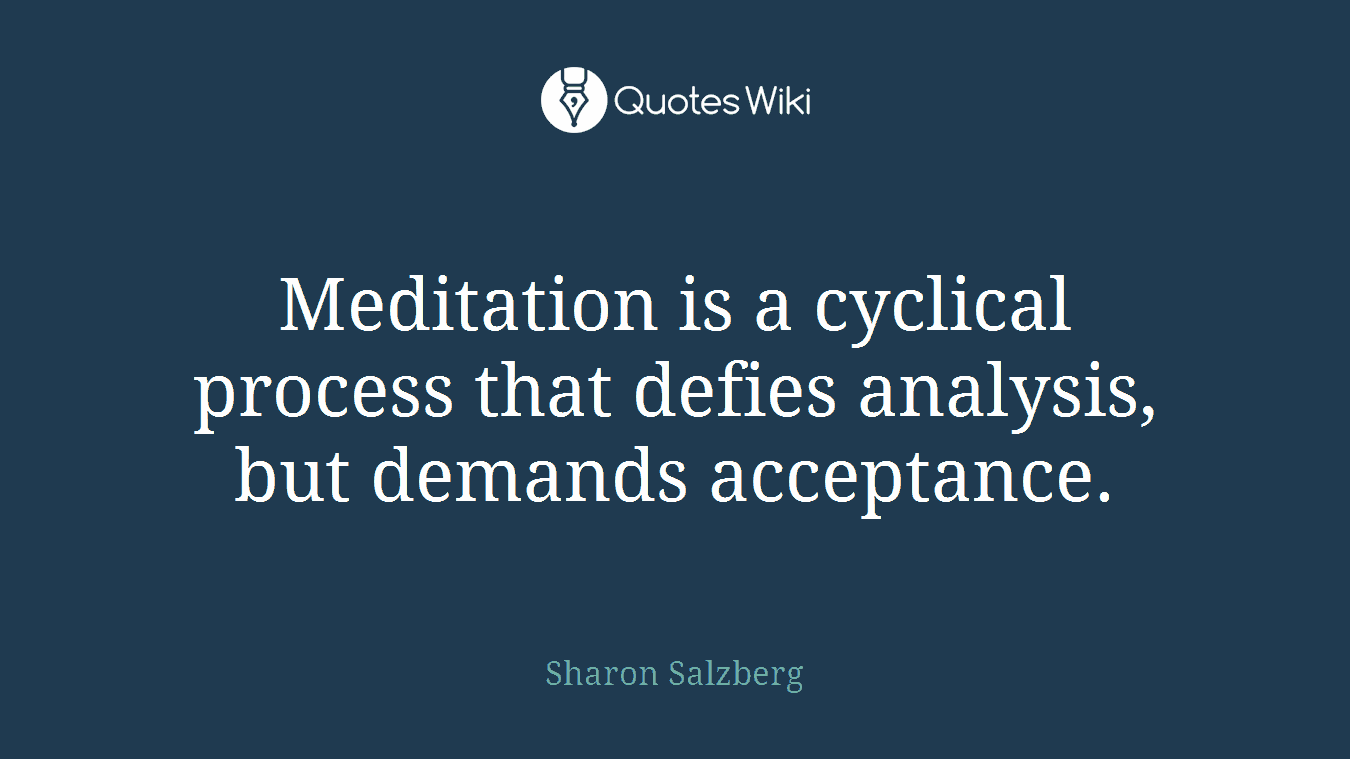 Meditation is a cyclical process that defies analysis, but demands acceptance.