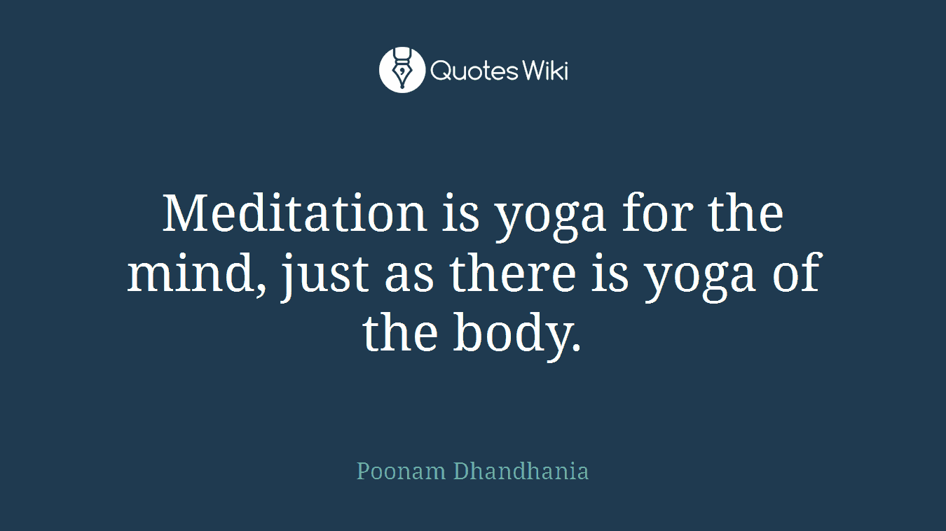 Meditation is yoga for the mind, just as there is yoga of the body.