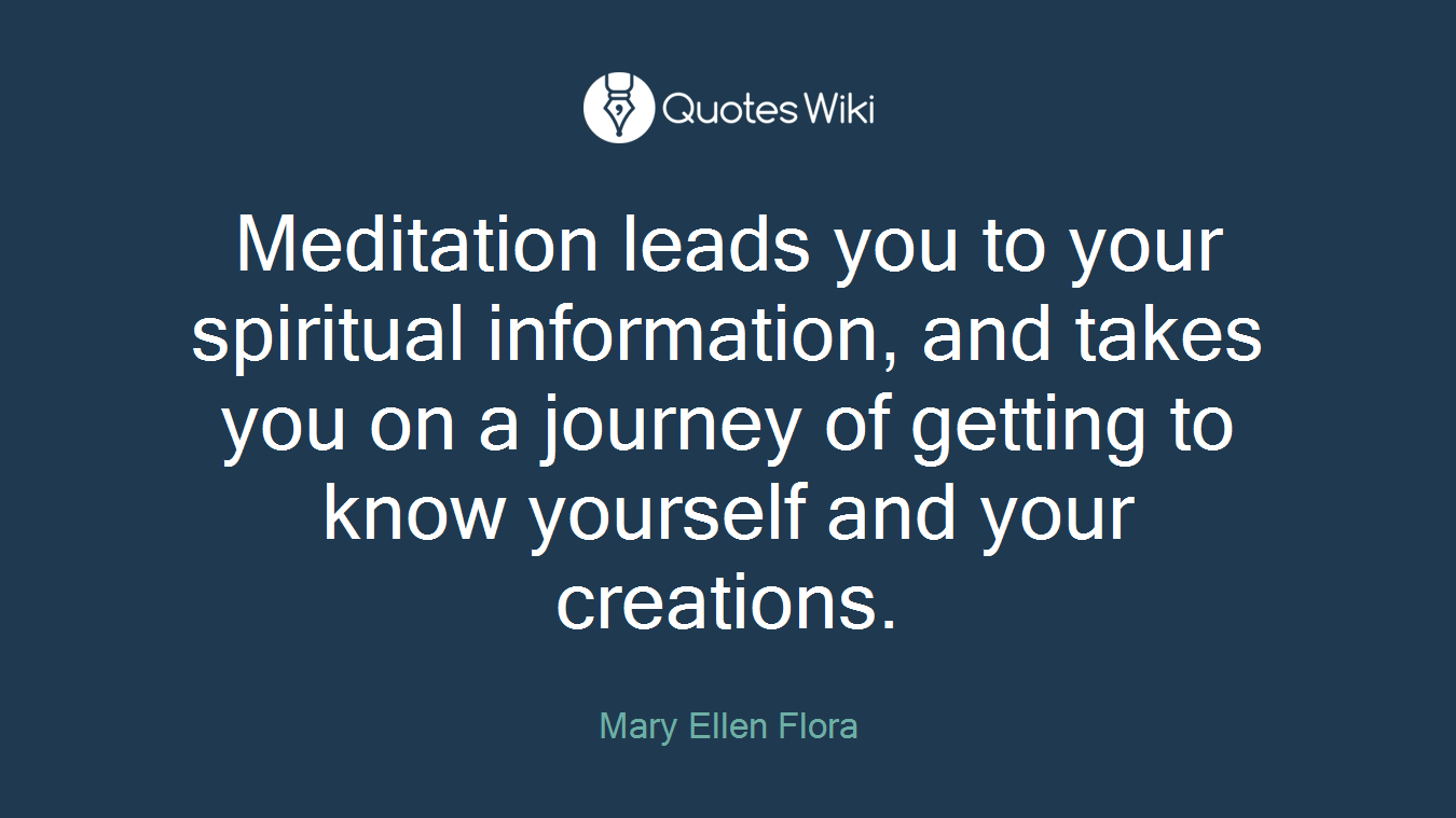 Meditation leads you to your spiritual information, and takes you on a journey of getting to know yourself and your creations.