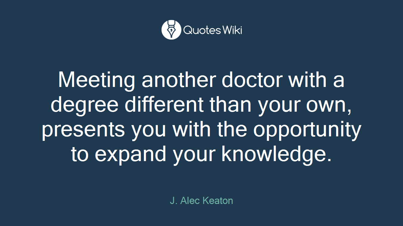 Meeting another doctor with a degree different than your own, presents you with the opportunity to expand your knowledge.